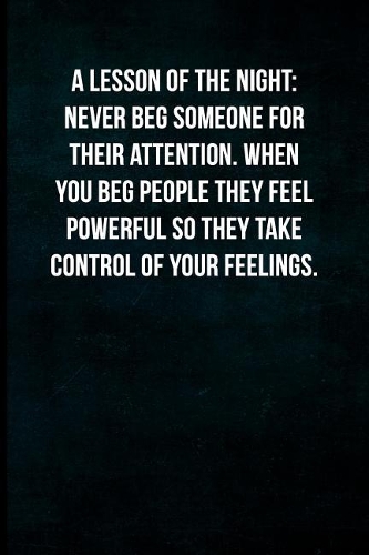 A Lesson of the Night- Never Beg Someone for Their Attention. When You Beg People They Feel Powerful So They Take Control of Your Feelings.