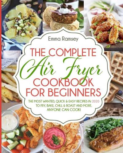 The Complete Air Fryer Cookbook for Beginners: The Most Wanted, Quick & Easy Recipes in 2020 to Fry, Bake, Chill & Roast and More. Anyone Can Cook!