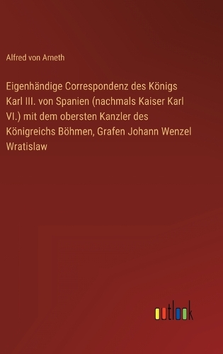 Eigenhändige Correspondenz des Königs Karl III. von Spanien (nachmals Kaiser Karl VI.) mit dem obersten Kanzler des Königreichs Böhmen, Grafen Johann Wenzel Wratislaw