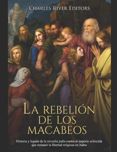 rebelión de los macabeos: Historia y legado de la revuelta judía contra el imperio seléucida que restauró la libertad religiosa en Judea