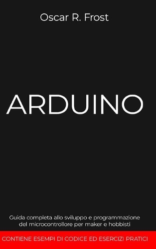 Arduino: Guida completa allo sviluppo e programmazione del microcontrollore per maker e hobbisti. Contiene esempi di codice ed esercizi pratici