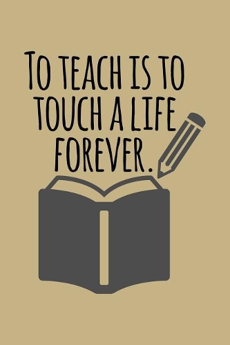 To Teach Is To Touch A Life Forever