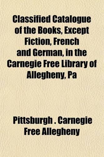 Classified Catalogue of the Books, Except Fiction, French and German, in the Carnegie Free Library of Allegheny, Pa