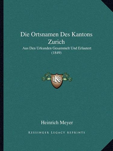 Die Ortsnamen Des Kantons Zurich: Aus Den Urkunden Gesammelt Und Erlautert (1849)(German)