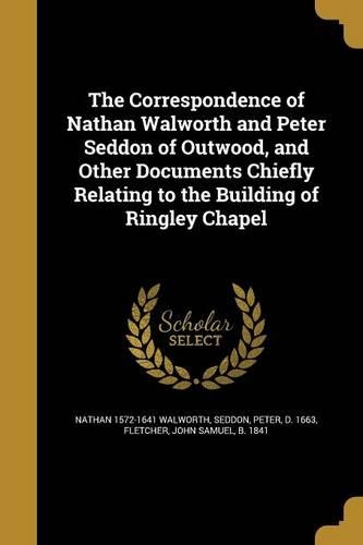 The Correspondence of Nathan Walworth and Peter Seddon of Outwood, and Other Documents Chiefly Relating to the Building of Ringley Chapel