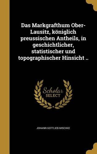 Das Markgrafthum Ober-Lausitz, Koniglich Preussischen Antheils, in Geschichtlicher, Statistischer Und Topographischer Hinsicht ..