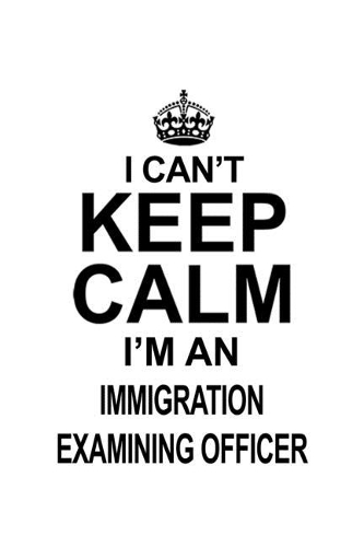 I Can't Keep Calm I'm An Immigration Examining Officer: Original Immigration Examining Officer Notebook, Journal Gift, Diary, Doodle Gift or Notebook - 6 x 9 Compact Size- 109 Blank Lined Pages
