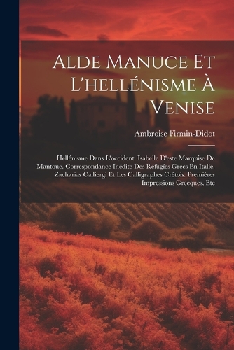 Alde Manuce Et L'hellénisme À Venise: Hellénisme Dans L'occident. Isabelle D'este Marquise De Mantoue. Correspondance Inédite Des Réfugíes Grecs En Italie. Zacharias Calliergi Et Les Cal