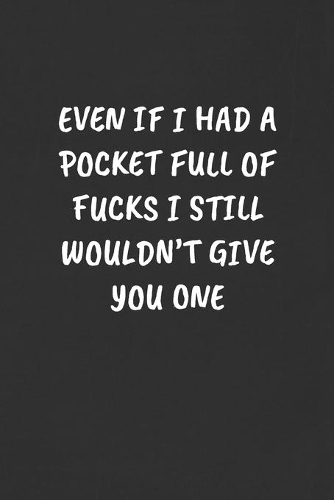 Even If I Had a Pocket Full of Fucks I Still Wouldn't Give You One
