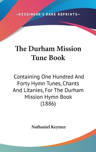The Durham Mission Tune Book: Containing One Hundred And Forty Hymn Tunes, Chants And Litanies, For The Durham Mission Hymn Book (1886)(English)