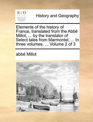 Elements of the History of France, Translated from the Abb Millot, ... by the Translator of Select Tales from Marmontel, ... in Three Volumes. ... Volume 2 of 3