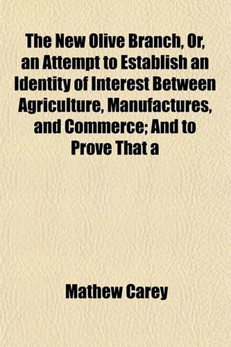 The New Olive Branch, Or, an Attempt to Establish an Identity of Interest Between Agriculture, Manufactures, and Commerce; And to Prove That a