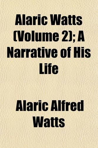 Alaric Watts (Volume 2); A Narrative of His Life: (English)