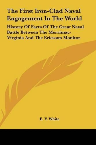 The First Iron-Clad Naval Engagement In The World: History Of Facts Of The Great Naval Battle Between The Merrimac-Virginia And The Ericsson Monitor(English)