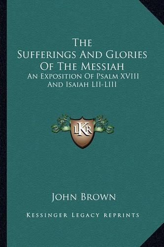 The Sufferings And Glories Of The Messiah: An Exposition Of Psalm XVIII And Isaiah LII-LIII(English)