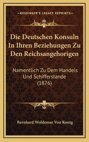 Die Deutschen Konsuln In Ihren Beziehungen Zu Den Reichsangehorigen: Namentlich Zu Dem Handels Und Schifferstande (1876)(German)