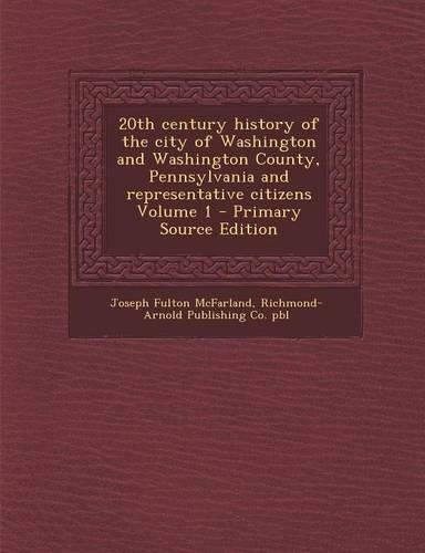 20th Century History of the City of Washington and Washington County, Pennsylvania and Representative Citizens Volume 1 - Primary Source Edition