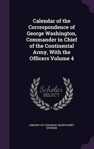 Calendar of the Correspondence of George Washington, Commander in Chief of the Continental Army, With the Officers Volume 4: (English)