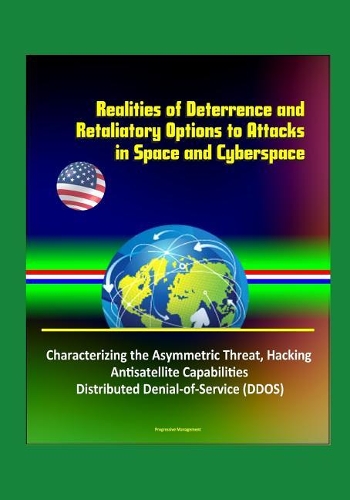Realities of Deterrence and Retaliatory Options to Attacks in Space and Cyberspace - Characterizing the Asymmetric Threat, Hacking, Antisatellite Capabilities, Distributed Denial-of-Service (DDOS)