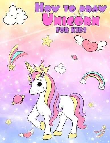 How to Draw Unicorn for Kids: Learn to Draw Your Favorite Unicorn, Easy Step-By-Step Drawings, Unicorn Coloring Book for Kids, for Girls and Anyone Who Loves Unicorns