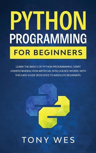 Python programming for beginners: Learn the basics of python programming. Start understanding how artificial intelligence works, with this easy guide dedicated to absolute beginners.