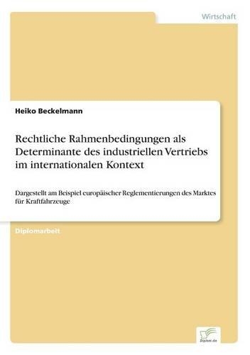 Rechtliche Rahmenbedingungen als Determinante des industriellen Vertriebs im internationalen Kontext: Dargestellt am Beispiel europäischer Reglementierungen des Marktes für Kraftfahrzeuge(German)