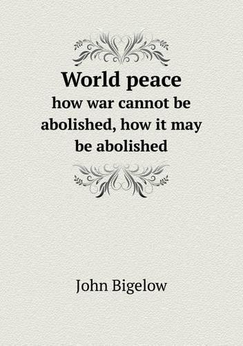 World peace how war cannot be abolished, how it may be abolished