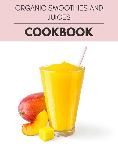 Organic Smoothies And Juices Cookbook: Two Weekly Meal Plans, Quick and Easy Recipes to Stay Healthy and Lose Weight