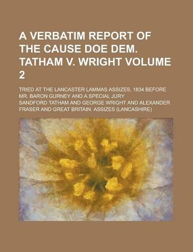 A Verbatim Report of the Cause Doe Dem. Tatham V. Wright; Tried at the Lancaster Lammas Assizes, 1834 Before Mr. Baron Gurney and a Special Jury Vol