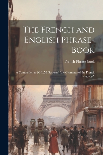 The French and English Phrase-Book: A Companion to [G.L.M. Strauss's] 'the Grammar of the French Language'.