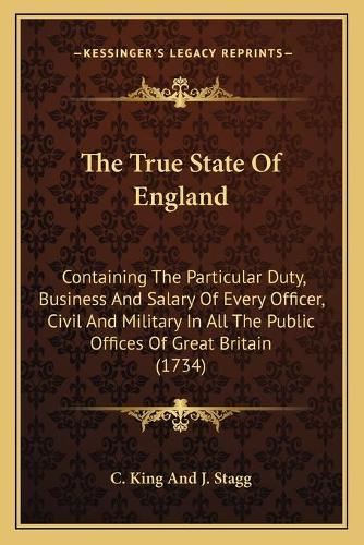 The True State Of England: Containing The Particular Duty, Business And Salary Of Every Officer, Civil And Military In All The Public Offices Of Great Britain (1734)(English)