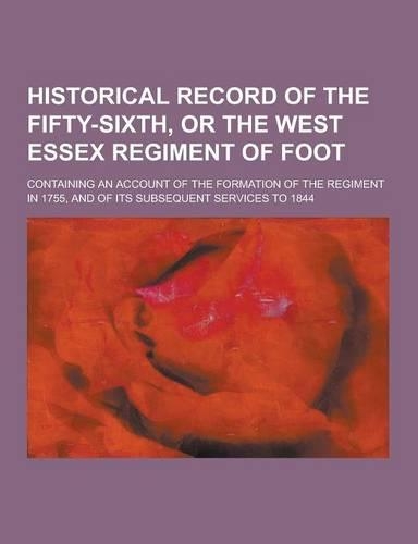 Historical Record of the Fifty-Sixth, or the West Essex Regiment of Foot; Containing an Account of the Formation of the Regiment in 1755, and of Its S: (English)