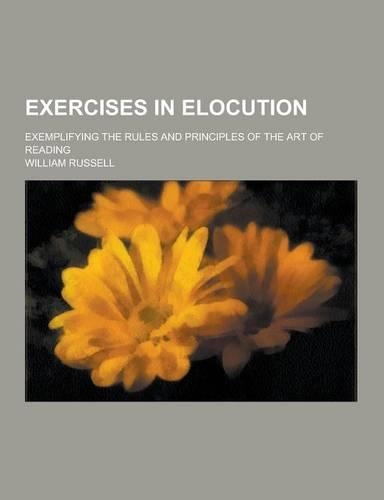 Exercises in Elocution; Exemplifying the Rules and Principles of the Art of Reading