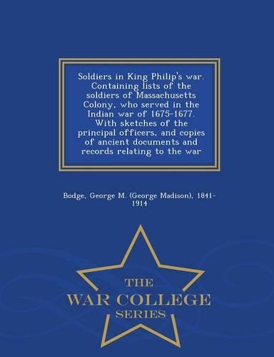 Soldiers in King Philip's War. Containing Lists of the Soldiers of Massachusetts Colony, Who Served in the Indian War of 1675-1677. with Sketches of the Principal Officers, and Copies of Ancient Documents and Records Relating to the War - War Colle