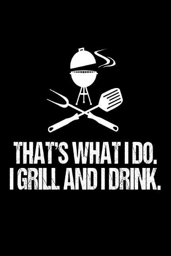 That's What I DO. I Grill And I Drink.