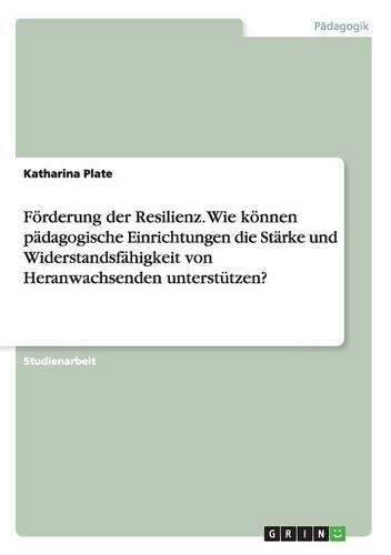 Förderung der Resilienz. Wie können pädagogische Einrichtungen die Stärke und Widerstandsfähigkeit von Heranwachsenden unterstützen?: (German)