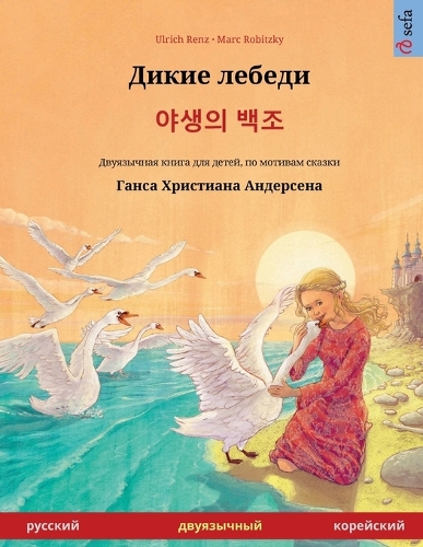 Дикие лебеди - 야생의 백조 (русский - корейский): &#1044;&#1074;&#1091;&#1103;&#1079;&#1099;&#1095;&#1085;&#1072;&#1103; &#1082;&#1085;&#1080;&#1075;&#1072; &#1076;&#1083;&#1103; &#1076;&#1077;&#109(Sefa Picture Books in Two Languages)
