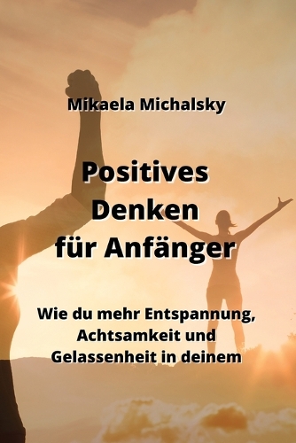 Positives Denken für Anfänger: Wie du mehr Entspannung, Achtsamkeit und Gelassenheit in deinem