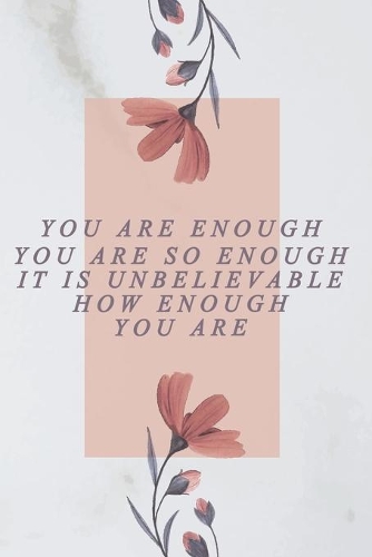 you are enough, you are so enough, it is unbelievable how enough you are