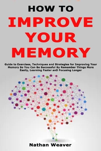 How to Improve Your Memory: Guide to Exercises, Techniques and Strategies for Improving Your Memory So You Can Be Successful By Remember Things More Easily, Learning Faster and
