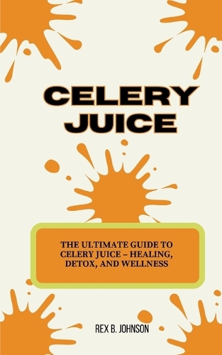 Celery Juice: The Ultimate Guide to Celery Juice - Healing, Detox, and Wellness