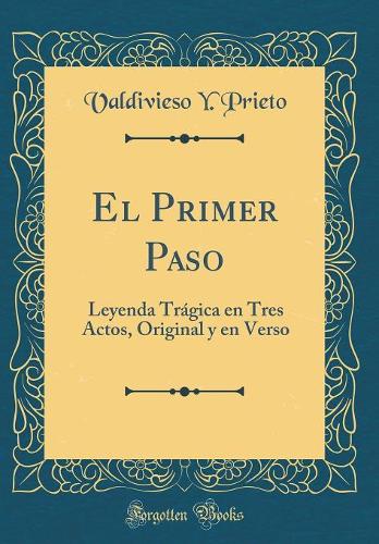 El Primer Paso: Leyenda Trágica en Tres Actos, Original y en Verso (Classic Reprint)