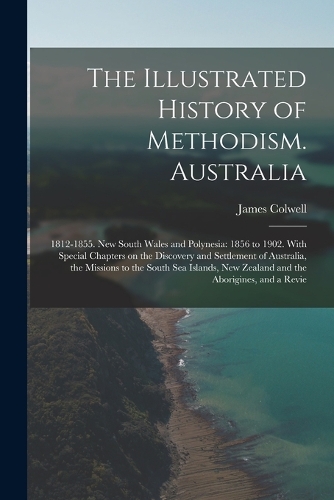 Illustrated History of Methodism. Australia: 1812-1855. New South Wales and Polynesia: 1856 to 1902. With Special Chapters on the Discovery and Settlement of Australia, the Missions to the Sout