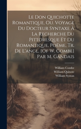 Le Don Quichotte Romantique, Ou. Voyage Du Docteur Syntaxe À La Recherche Du Pittoresque Et Du Romantique, Poëme, Tr. De L'angl. [Of W. Combe] Par M. Gandais