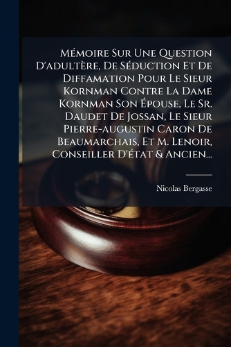 MÃ(c)moire Sur Une Question D'adultère, De SÃ(c)duction Et De Diffamation Pour Le Sieur Kornman Contre La Dame Kornman Son Ã?pouse, Le Sr. Daudet De Jossan, Le Sieur Pierre-augustin Caron De Beaumarchais, Et M. Lenoir, Conseiller D'Ã(c)tat & Ancien