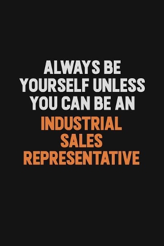 Always Be Yourself Unless You Can Be An Industrial Sales Representative