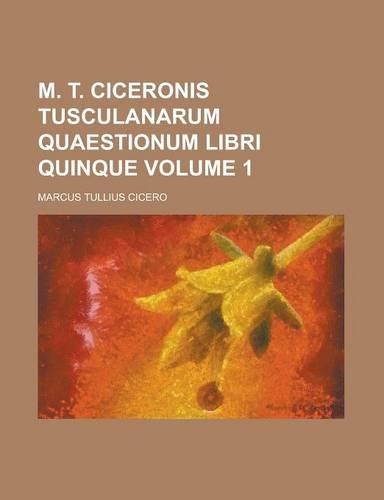 M. T. Ciceronis Tusculanarum Quaestionum Libri Quinque Volume 1