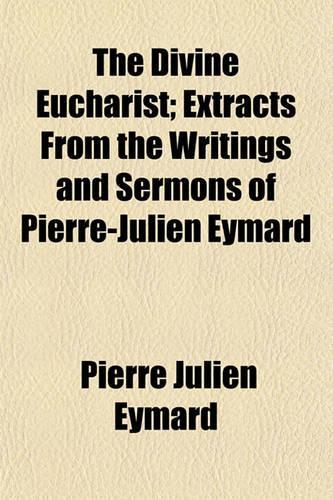 The Divine Eucharist; Extracts from the Writings and Sermons of Pierre-Julien Eymard: (English)