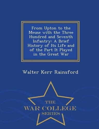 From Upton to the Meuse with the Three Hundred and Seventh Infantry: A Brief History of Its Life and of the Part It Played in the Great War - War College Series(English)