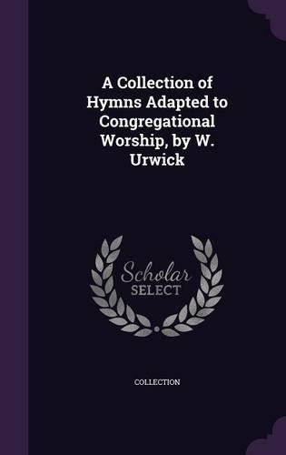 A Collection of Hymns Adapted to Congregational Worship, by W. Urwick